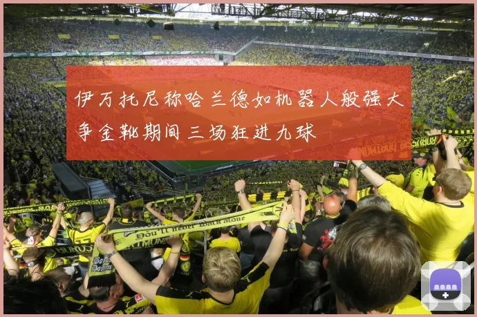 伊万托尼称哈兰德如机器人般强大争金靴期间三场狂进九球