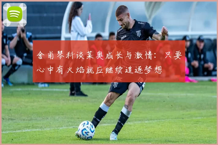舍甫琴科谈莱奥成长与激情：只要心中有火焰就应继续追逐梦想