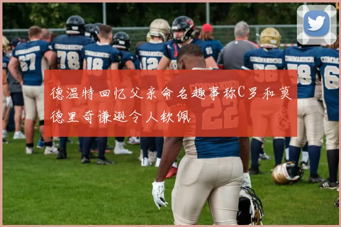 德温特回忆父亲命名趣事称C罗和莫德里奇谦逊令人钦佩