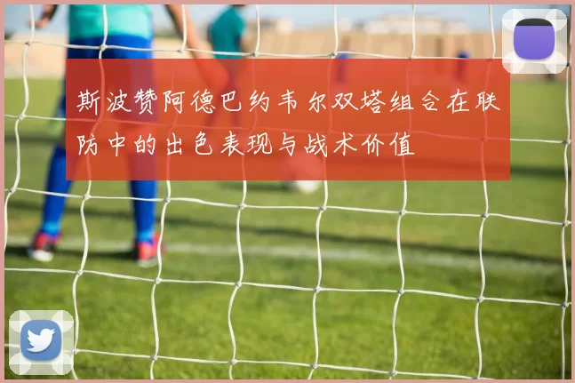 斯波赞阿德巴约韦尔双塔组合在联防中的出色表现与战术价值