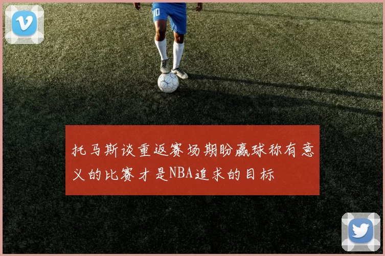 托马斯谈重返赛场期盼赢球称有意义的比赛才是NBA追求的目标