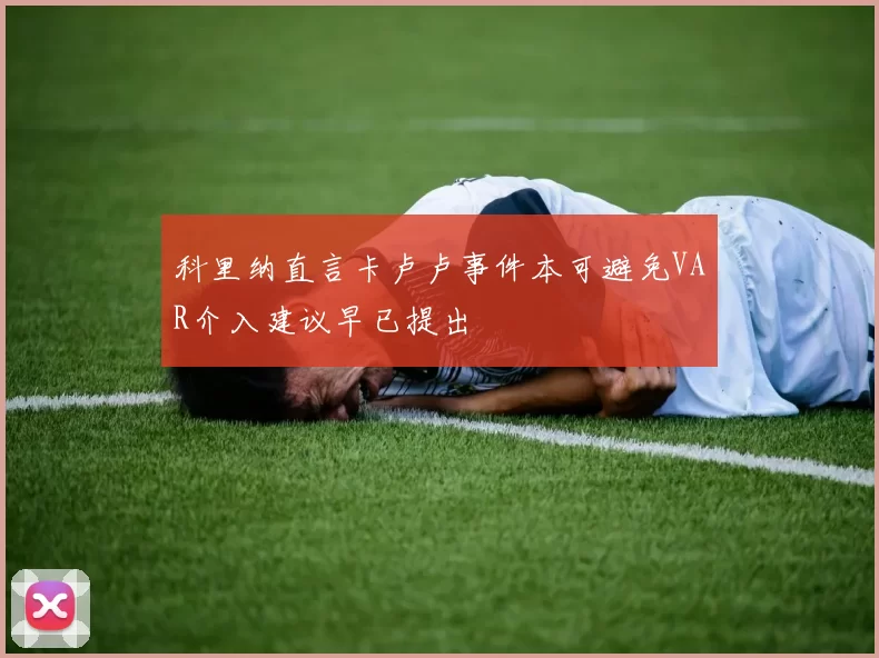 科里纳直言卡卢卢事件本可避免VAR介入建议早已提出
