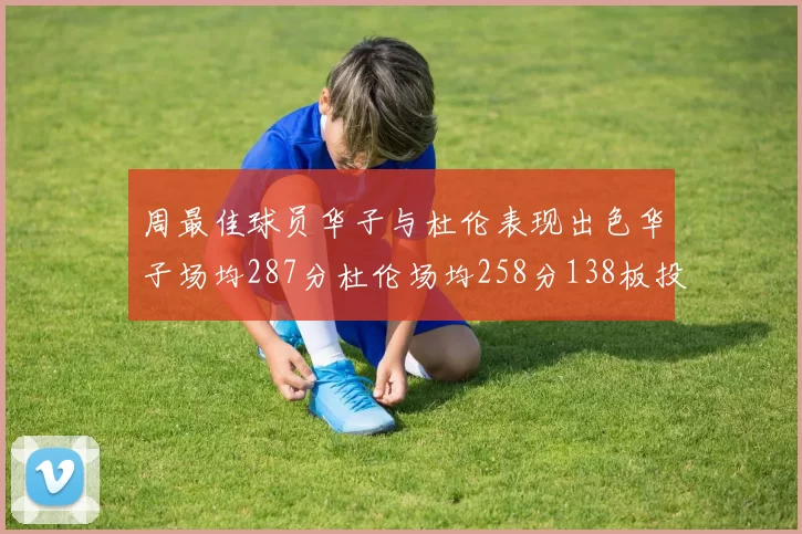 周最佳球员华子与杜伦表现出色华子场均287分杜伦场均258分138板投篮命中率高达639