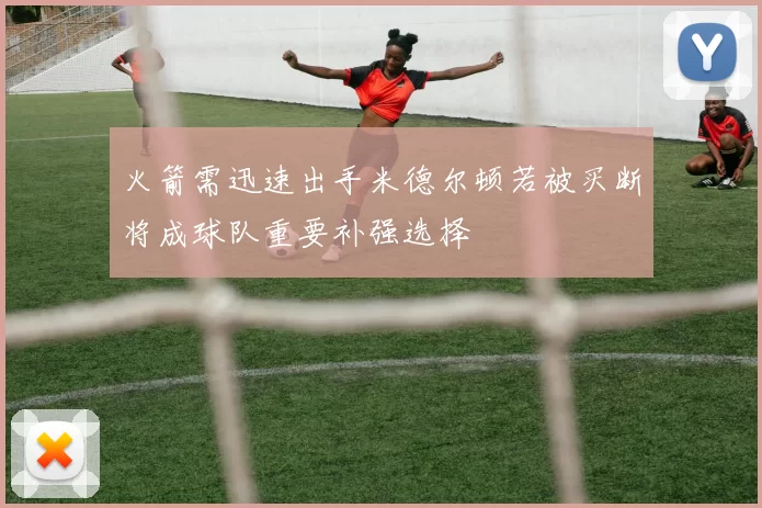 火箭需迅速出手米德尔顿若被买断将成球队重要补强选择
