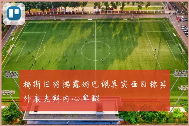 梅斯旧将揭露姆巴佩真实面目称其外表光鲜内心卑鄙
