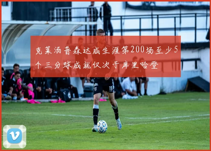 克莱汤普森达成生涯第200场至少5个三分球成就仅次于库里哈登