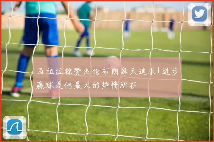 马祖拉称赞杰伦布朗每天追求1进步赢球是他最大的热情所在