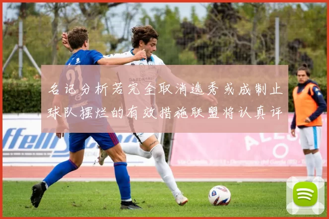 名记分析若完全取消选秀或成制止球队摆烂的有效措施联盟将认真评估此提议