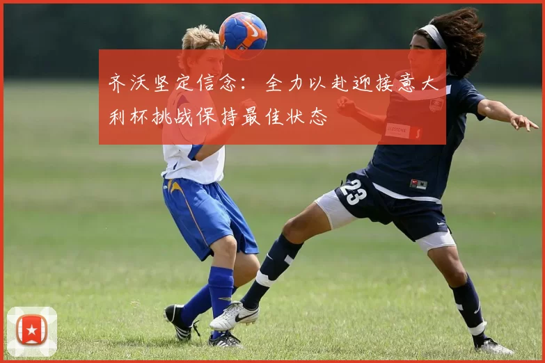 齐沃坚定信念：全力以赴迎接意大利杯挑战保持最佳状态
