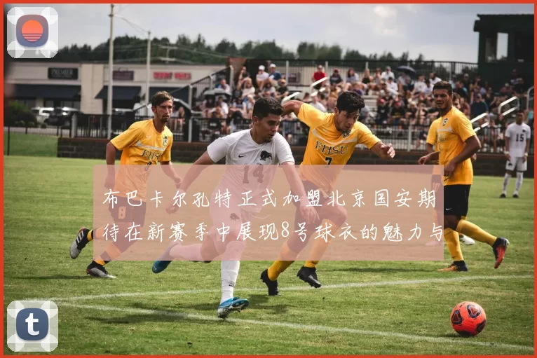 布巴卡尔孔特正式加盟北京国安期待在新赛季中展现8号球衣的魅力与实力