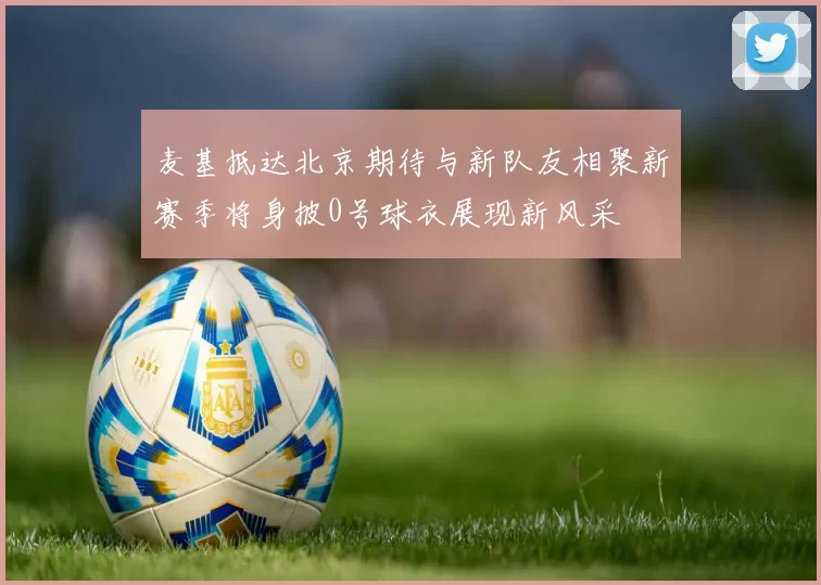麦基抵达北京期待与新队友相聚新赛季将身披0号球衣展现新风采