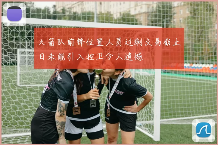 火箭队前锋位置人员过剩交易截止日未能引入控卫令人遗憾