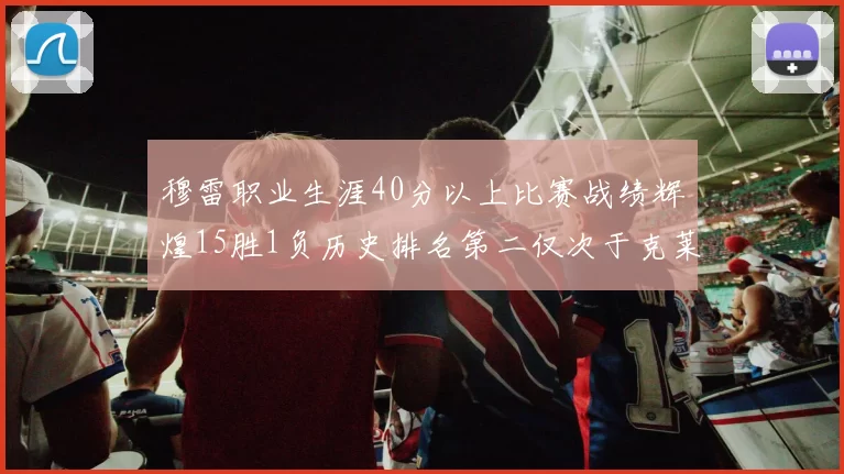 穆雷职业生涯40分以上比赛战绩辉煌15胜1负历史排名第二仅次于克莱的完美19胜0负