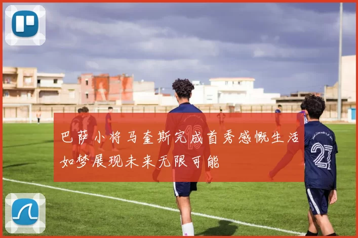 巴萨小将马奎斯完成首秀感慨生活如梦展现未来无限可能