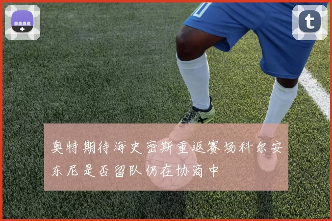 奥特期待海史密斯重返赛场科尔安东尼是否留队仍在协商中