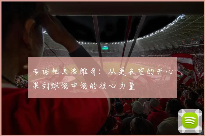 专访帕夫洛维奇：从更衣室的开心果到球场中场的核心力量