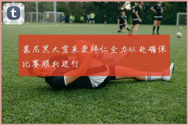 慕尼黑大雪来袭拜仁全力以赴确保比赛顺利进行