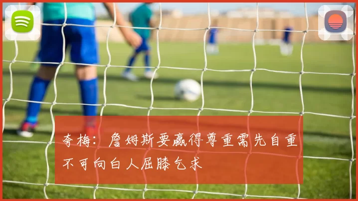 夸梅：詹姆斯要赢得尊重需先自重不可向白人屈膝乞求