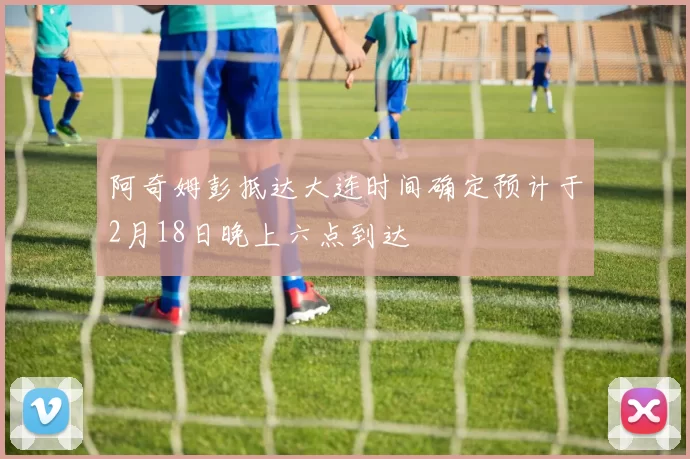 阿奇姆彭抵达大连时间确定预计于2月18日晚上六点到达