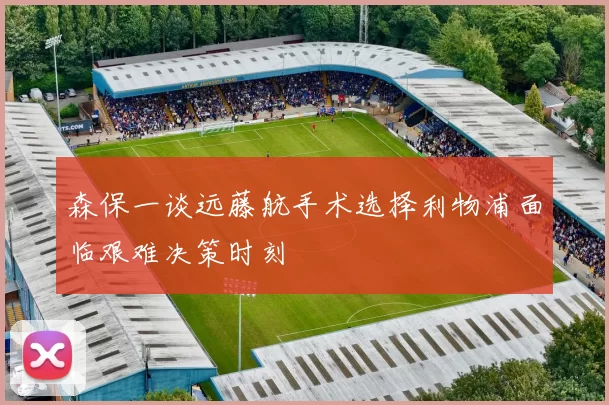 森保一谈远藤航手术选择利物浦面临艰难决策时刻