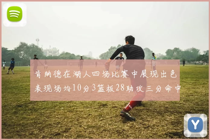 肯纳德在湖人四场比赛中展现出色表现场均10分3篮板28助攻三分命中率高达46
