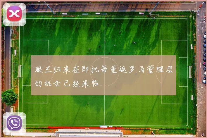 狼王归来在即托蒂重返罗马管理层的机会已经来临