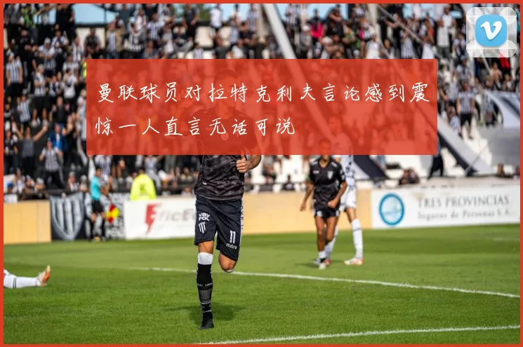 曼联球员对拉特克利夫言论感到震惊一人直言无话可说