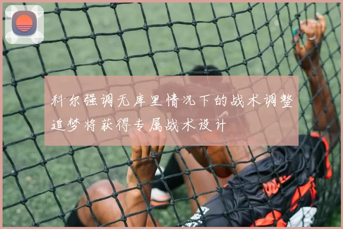 科尔强调无库里情况下的战术调整追梦将获得专属战术设计