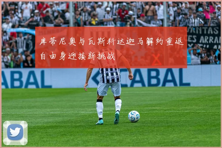 库蒂尼奥与瓦斯科达迦马解约重返自由身迎接新挑战