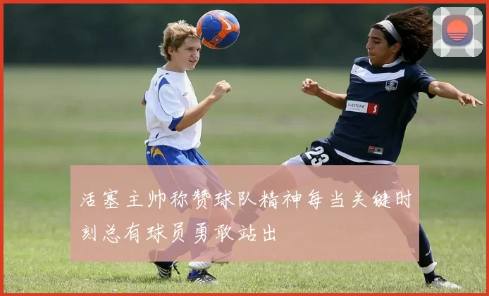 活塞主帅称赞球队精神每当关键时刻总有球员勇敢站出