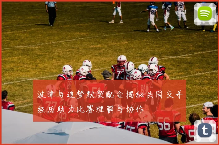 波津与追梦默契配合揭秘共同交手经历助力比赛理解与协作