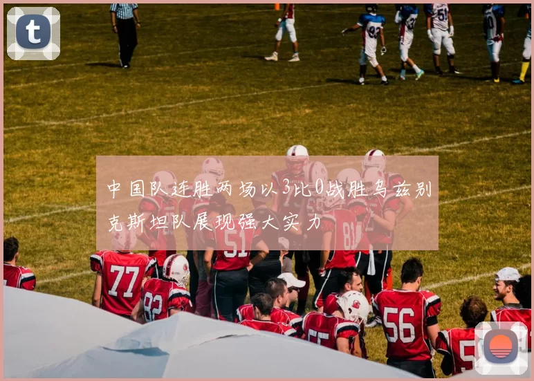 中国队连胜两场以3比0战胜乌兹别克斯坦队展现强大实力